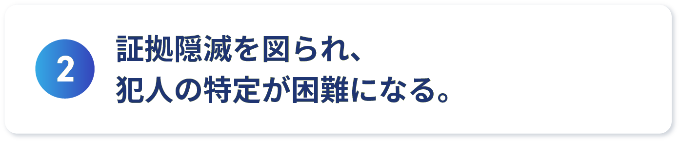 証拠隠滅を図られ、犯人の特定が困難になる。