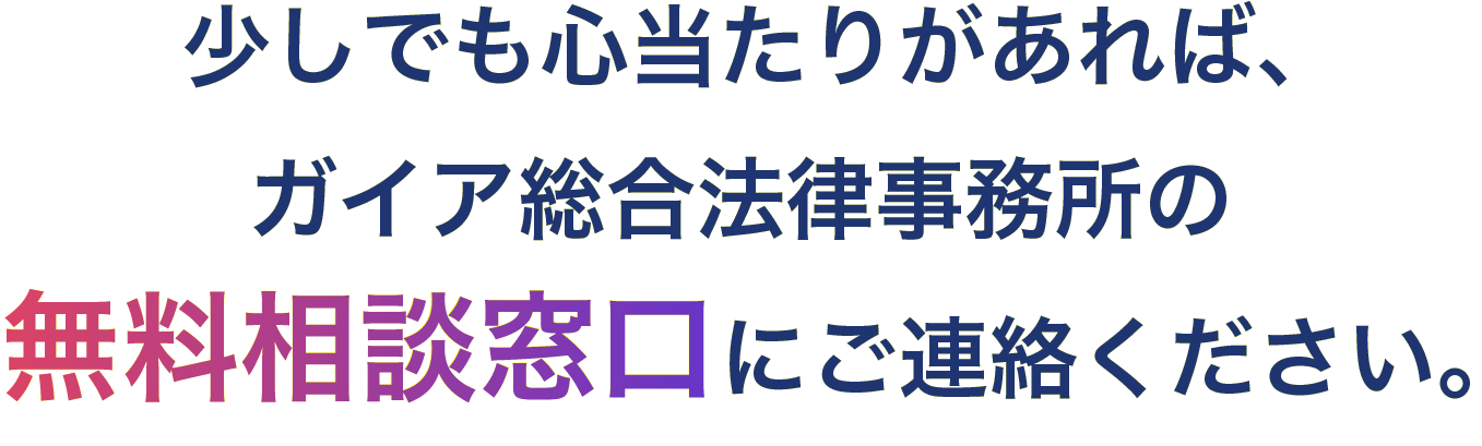 少しでも心当たりがあれば、ガイア総合法律事務所の無料相談窓口にご連絡ください。
